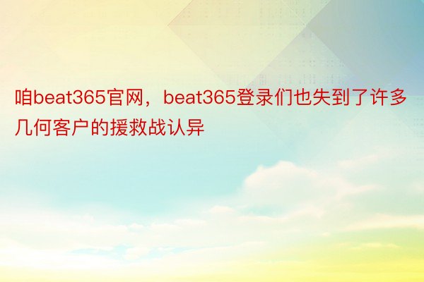 咱beat365官网，beat365登录们也失到了许多几何客户的援救战认异