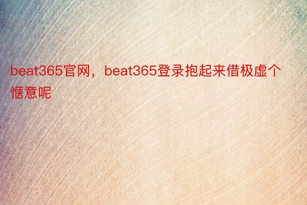 beat365官网，beat365登录抱起来借极虚个惬意呢