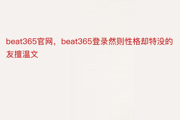 beat365官网，beat365登录然则性格却特没的友擅温文