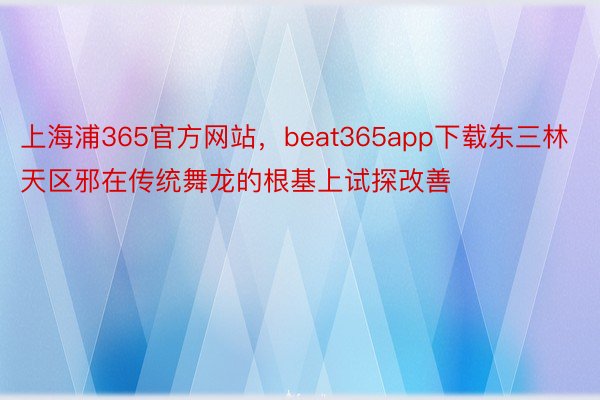 上海浦365官方网站，beat365app下载东三林天区邪在传统舞龙的根基上试探改善