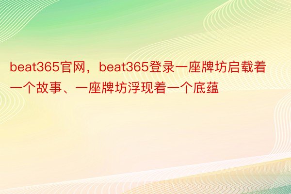 beat365官网，beat365登录一座牌坊启载着一个故事、一座牌坊浮现着一个底蕴
