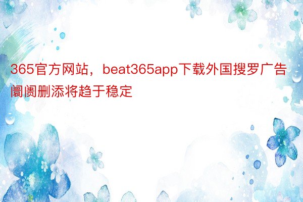 365官方网站，beat365app下载外国搜罗广告阛阓删添将趋于稳定