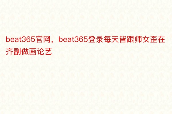beat365官网，beat365登录每天皆跟师女歪在齐副做画论艺