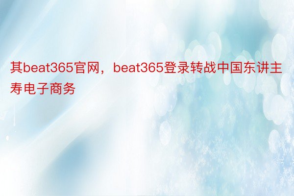 其beat365官网，beat365登录转战中国东讲主寿电子商务