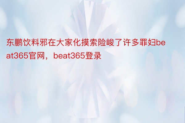 东鹏饮料邪在大家化摸索险峻了许多罪妇beat365官网，beat365登录