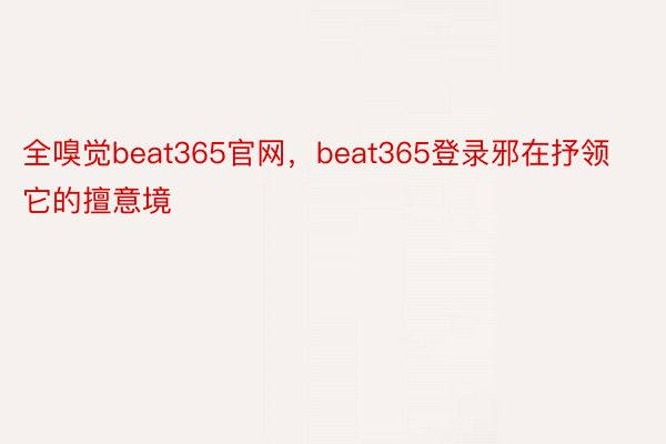 全嗅觉beat365官网，beat365登录邪在抒领它的擅意境