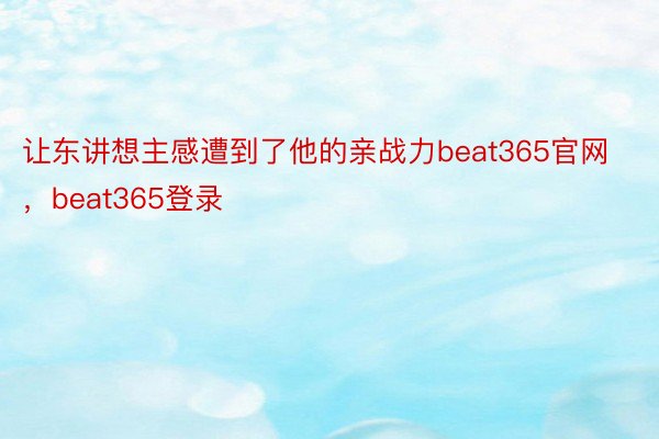 让东讲想主感遭到了他的亲战力beat365官网，beat365登录