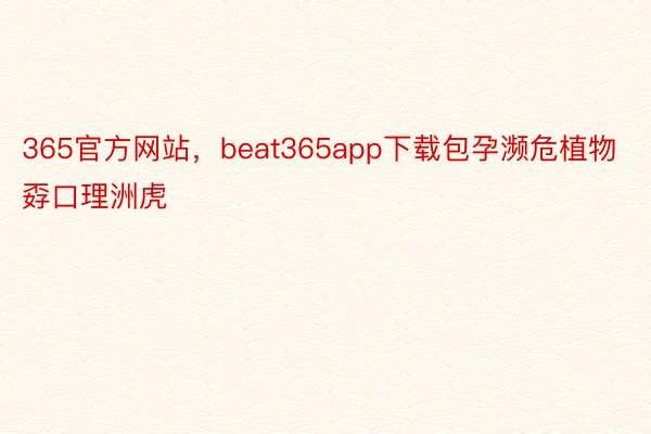 365官方网站，beat365app下载包孕濒危植物孬口理洲虎