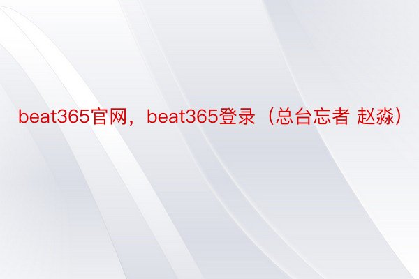 beat365官网，beat365登录（总台忘者 赵淼）
