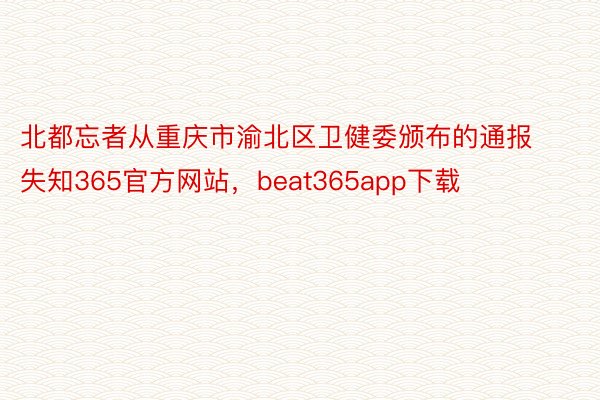北都忘者从重庆市渝北区卫健委颁布的通报失知365官方网站，beat365app下载