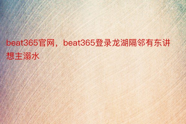beat365官网，beat365登录龙湖隔邻有东讲想主溺水