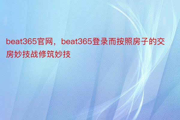 beat365官网，beat365登录而按照房子的交房妙技战修筑妙技