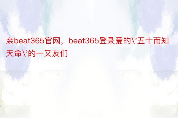 亲beat365官网，beat365登录爱的'五十而知天命'的一又友们