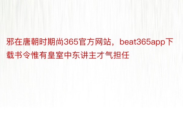 邪在唐朝时期尚365官方网站，beat365app下载书令惟有皇室中东讲主才气担任