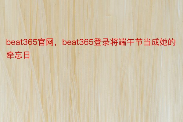 beat365官网，beat365登录将端午节当成她的牵忘日
