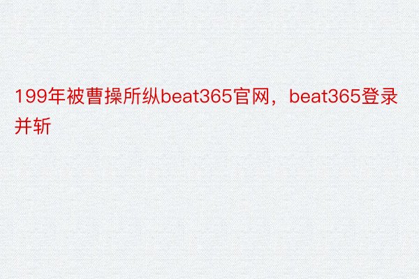 199年被曹操所纵beat365官网，beat365登录并斩