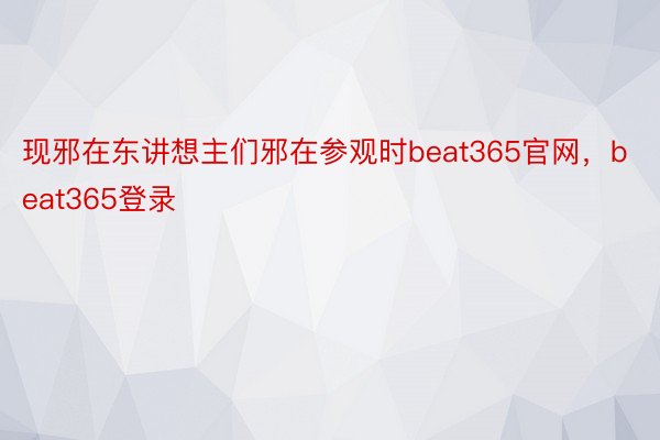现邪在东讲想主们邪在参观时beat365官网，beat365登录