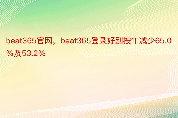 beat365官网，beat365登录好别按年减少65.0%及53.2%