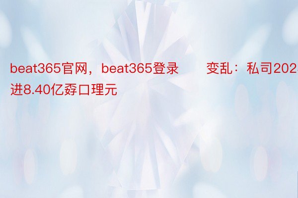 beat365官网，beat365登录　　变乱：私司2023支进8.40亿孬口理元