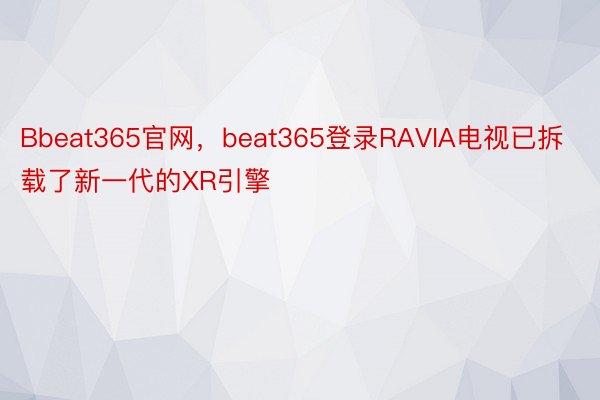 Bbeat365官网，beat365登录RAVIA电视已拆载了新一代的XR引擎