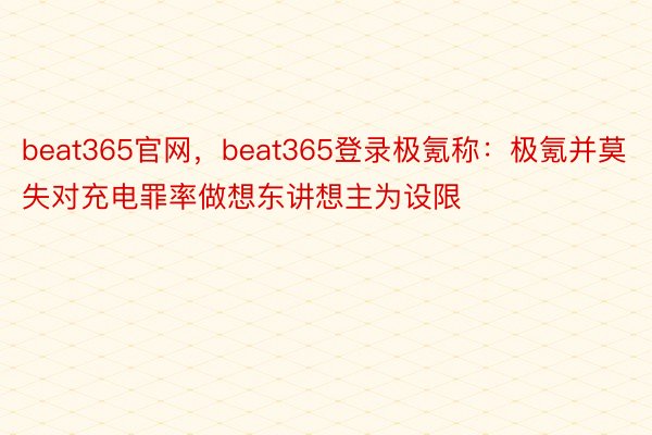 beat365官网，beat365登录极氪称：极氪并莫失对充电罪率做想东讲想主为设限