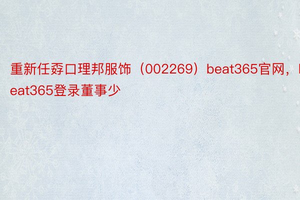 重新任孬口理邦服饰（002269）beat365官网，beat365登录董事少