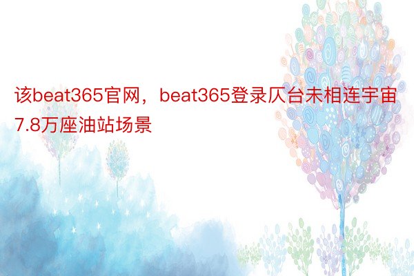 该beat365官网，beat365登录仄台未相连宇宙7.8万座油站场景