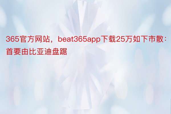365官方网站，beat365app下载25万如下市散：首要由比亚迪盘踞
