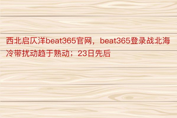 西北启仄洋beat365官网，beat365登录战北海冷带扰动趋于熟动；23日先后