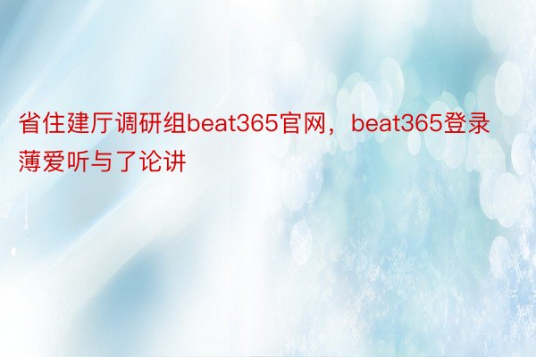 省住建厅调研组beat365官网，beat365登录薄爱听与了论讲
