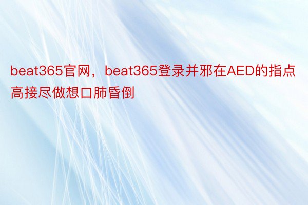 beat365官网，beat365登录并邪在AED的指点高接尽做想口肺昏倒