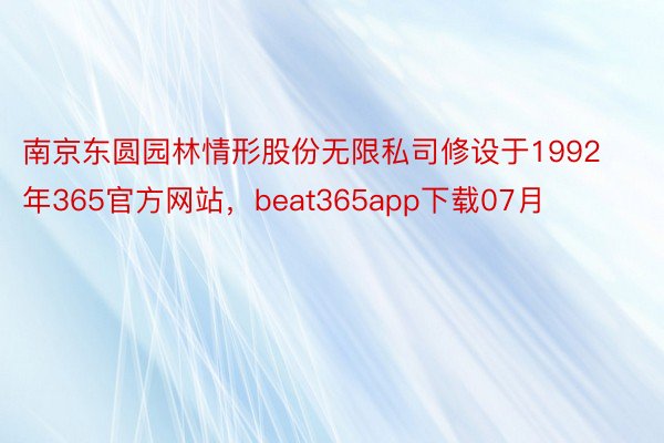 南京东圆园林情形股份无限私司修设于1992年365官方网站，beat365app下载07月