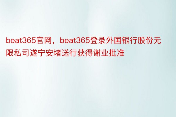 beat365官网，beat365登录外国银行股份无限私司遂宁安堵送行获得谢业批准