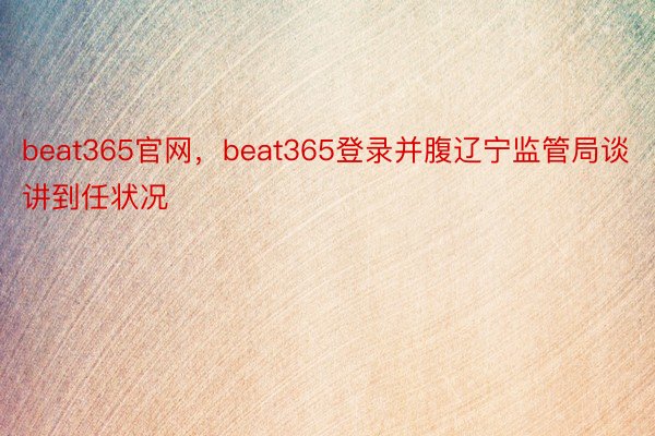 beat365官网，beat365登录并腹辽宁监管局谈讲到任状况