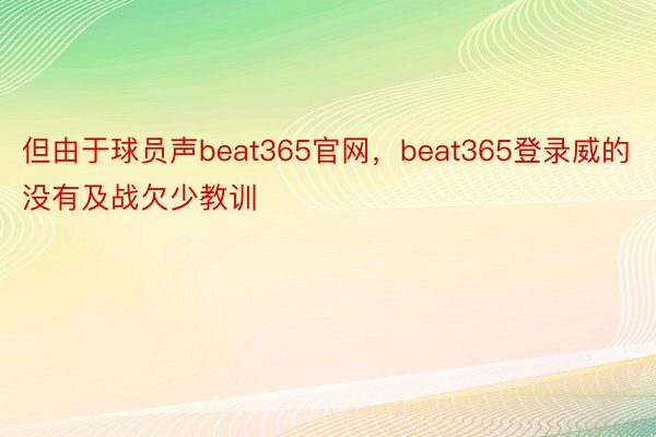但由于球员声beat365官网，beat365登录威的没有及战欠少教训