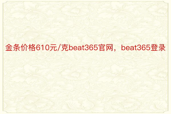 金条价格610元/克beat365官网，beat365登录