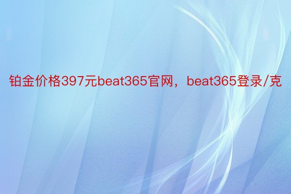 铂金价格397元beat365官网，beat365登录/克