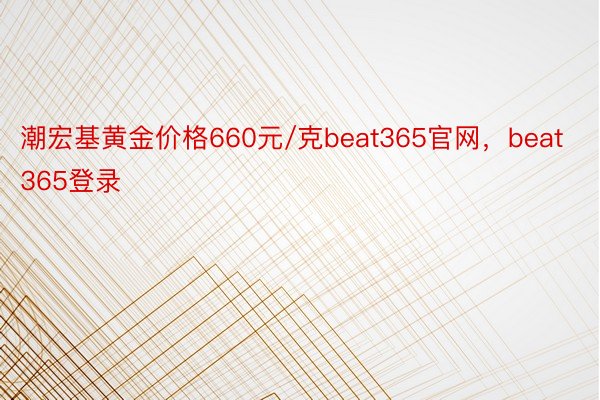 潮宏基黄金价格660元/克beat365官网，beat365登录