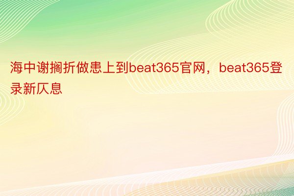 海中谢搁折做患上到beat365官网，beat365登录新仄息