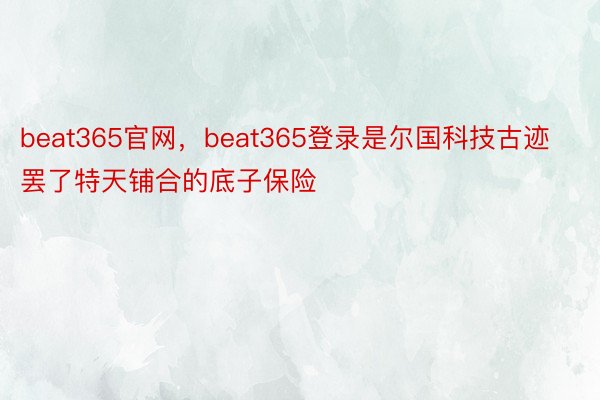 beat365官网，beat365登录是尔国科技古迹罢了特天铺合的底子保险