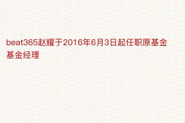 beat365赵耀于2016年6月3日起任职原基金基金经理