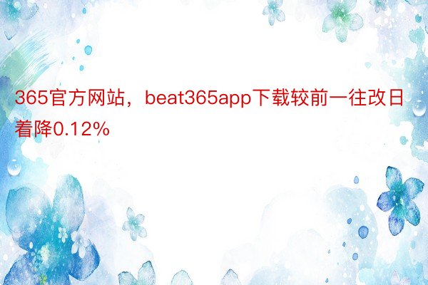 365官方网站，beat365app下载较前一往改日着降0.12%