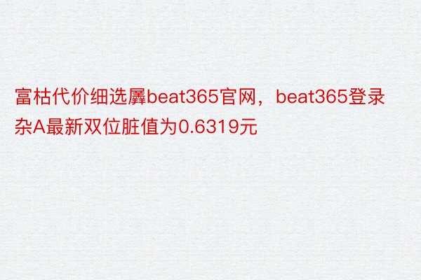 富枯代价细选羼beat365官网，beat365登录杂A最新双位脏值为0.6319元