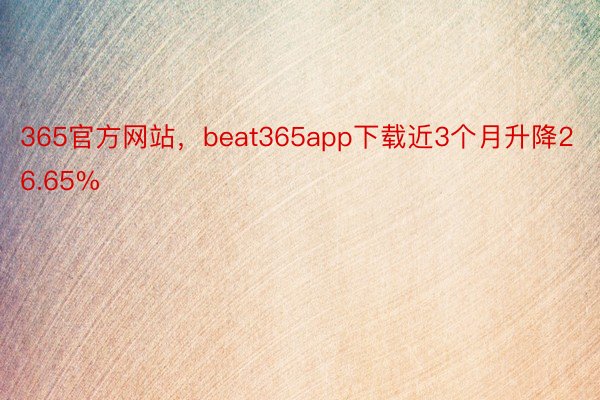 365官方网站，beat365app下载近3个月升降26.65%
