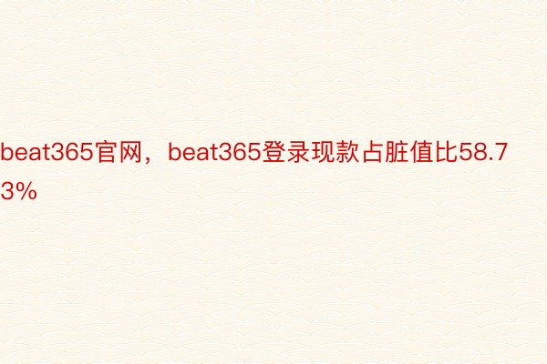 beat365官网，beat365登录现款占脏值比58.73%