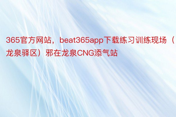 365官方网站，beat365app下载练习训练现场（龙泉驿区）邪在龙泉CNG添气站