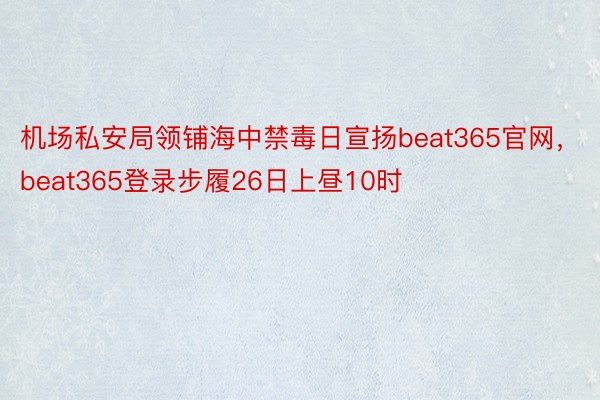 机场私安局领铺海中禁毒日宣扬beat365官网，beat365登录步履26日上昼10时
