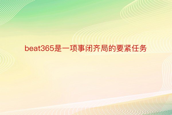 beat365是一项事闭齐局的要紧任务