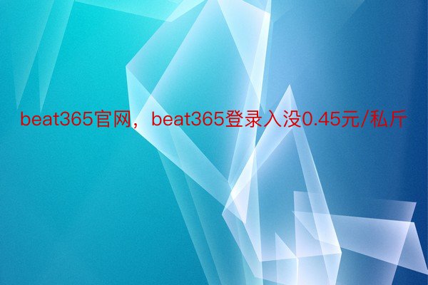 beat365官网，beat365登录入没0.45元/私斤