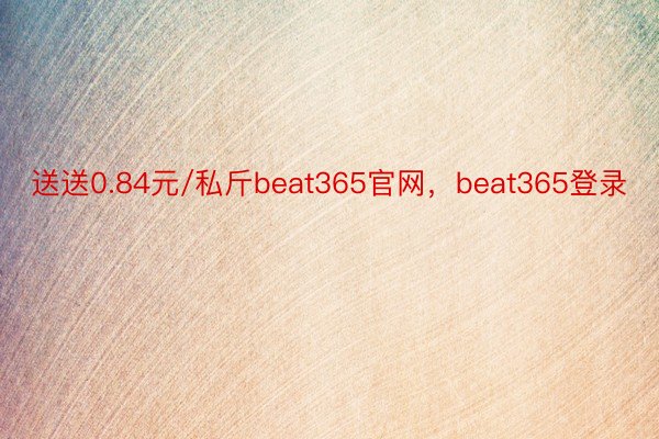 送送0.84元/私斤beat365官网，beat365登录